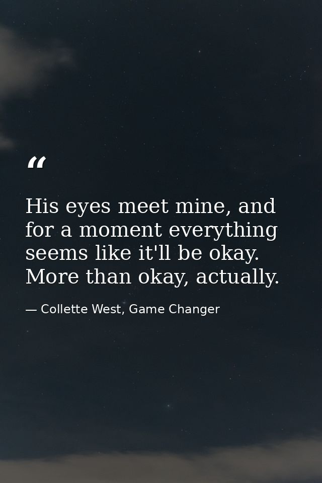His eyes meet mine, and for a moment everything seems like it'll be okay. More than okay, actually. — Collette West, Game Changer