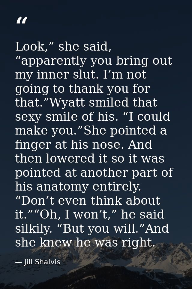Look,” she said, “apparently you bring out my inner slut. I’m not going to thank you for that.”Wyatt smiled that sexy sm — Jill Shalvis