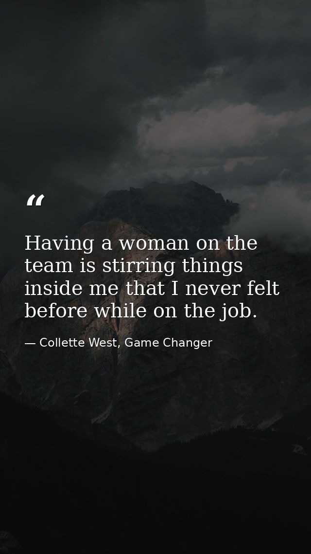 Having a woman on the team is stirring things inside me that I never felt before while on the job. — Collette West, Game Changer
