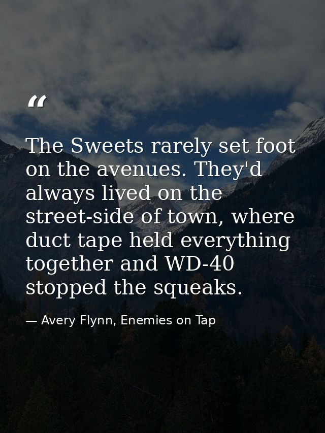 The Sweets rarely set foot on the avenues. They'd always lived on the street-side of town, where duct tape held everythi — Avery Flynn, Enemies on Tap