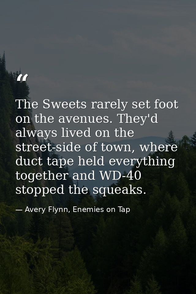 The Sweets rarely set foot on the avenues. They'd always lived on the street-side of town, where duct tape held everythi — Avery Flynn, Enemies on Tap