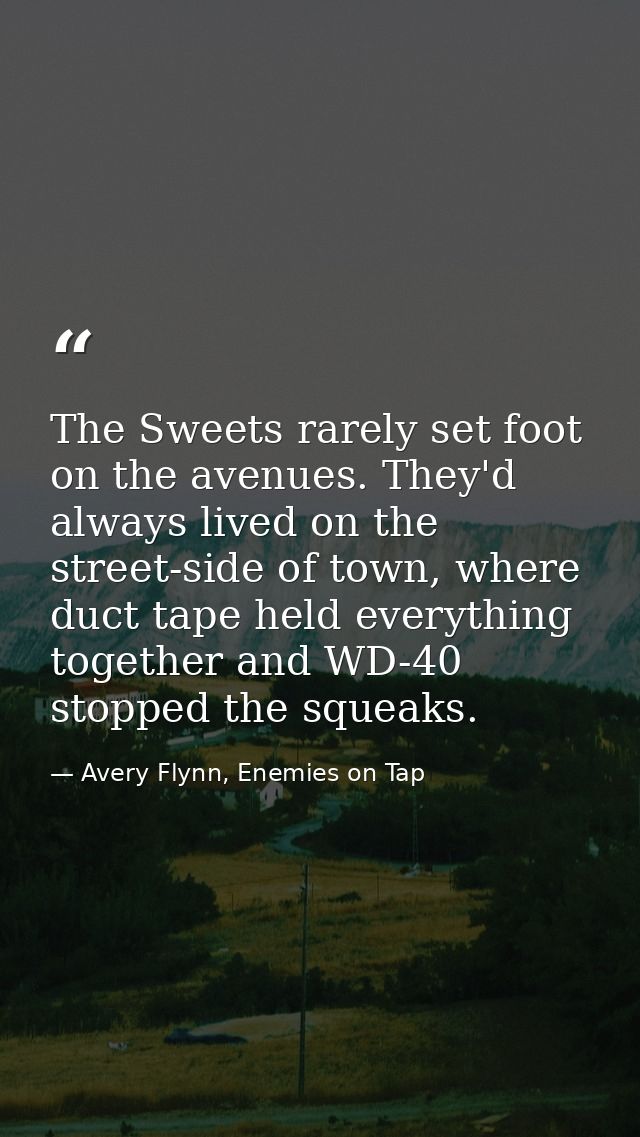 The Sweets rarely set foot on the avenues. They'd always lived on the street-side of town, where duct tape held everythi — Avery Flynn, Enemies on Tap