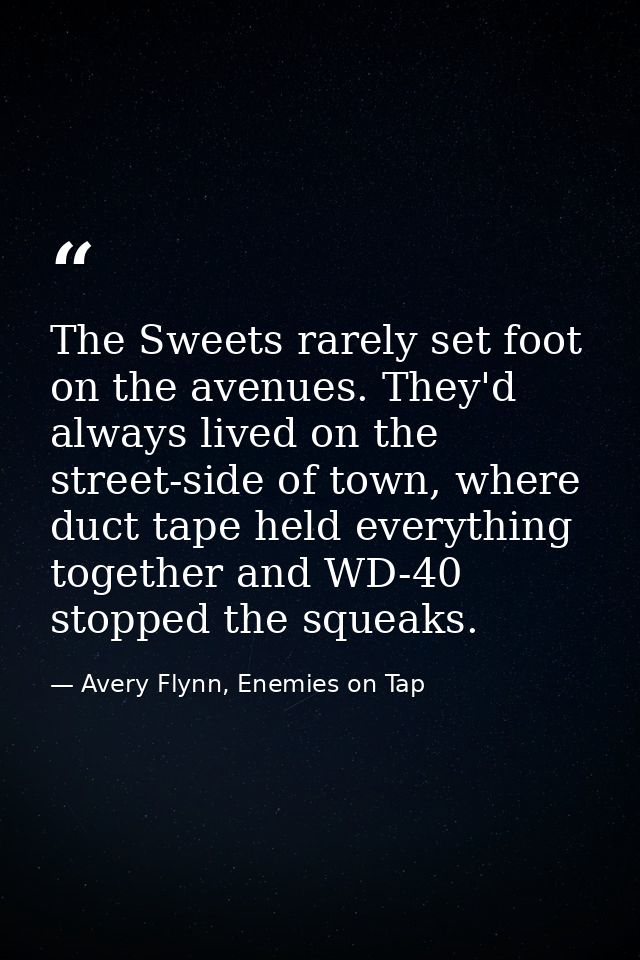 The Sweets rarely set foot on the avenues. They'd always lived on the street-side of town, where duct tape held everythi — Avery Flynn, Enemies on Tap