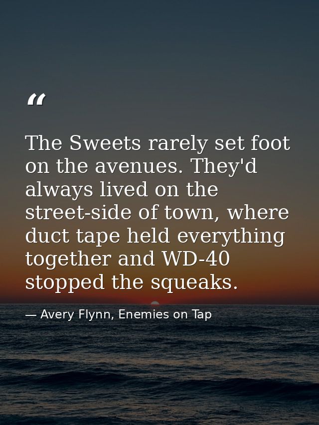 The Sweets rarely set foot on the avenues. They'd always lived on the street-side of town, where duct tape held everythi — Avery Flynn, Enemies on Tap