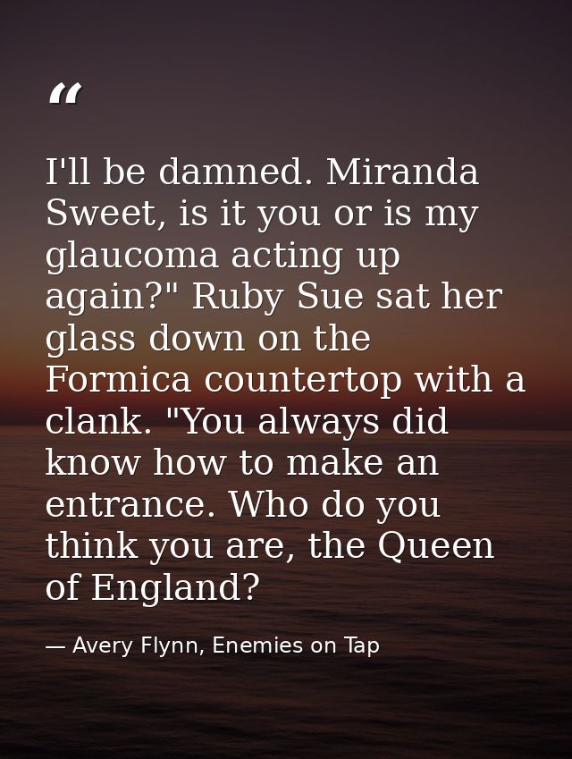 I'll be damned. Miranda Sweet, is it you or is my glaucoma acting up again?" Ruby Sue sat her glass down on the Formica  — Avery Flynn, Enemies on Tap