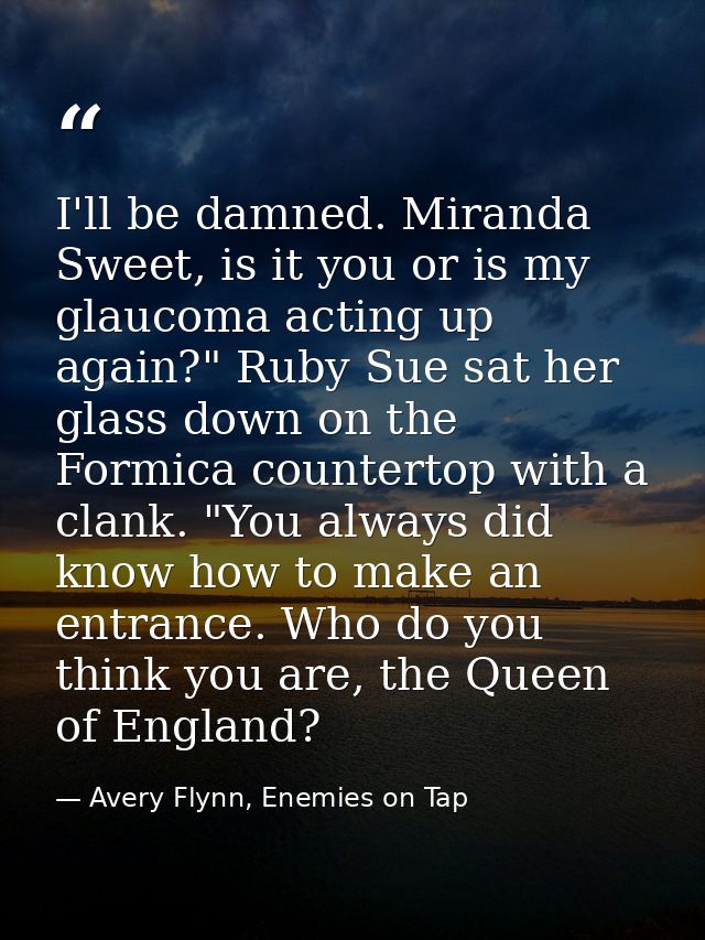 I'll be damned. Miranda Sweet, is it you or is my glaucoma acting up again?" Ruby Sue sat her glass down on the Formica  — Avery Flynn, Enemies on Tap
