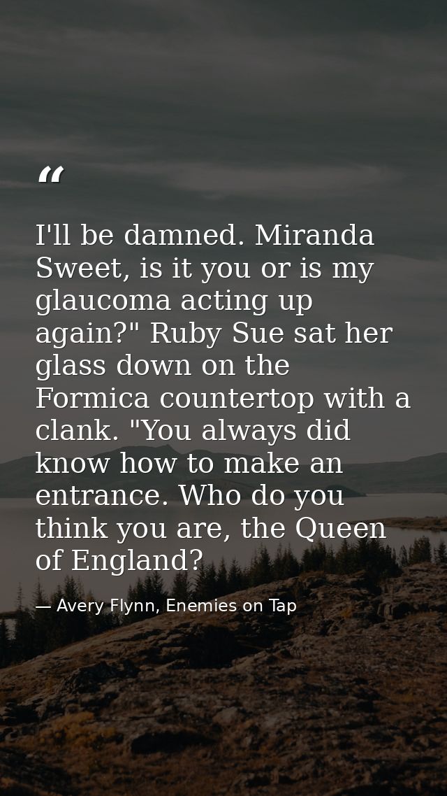 I'll be damned. Miranda Sweet, is it you or is my glaucoma acting up again?" Ruby Sue sat her glass down on the Formica  — Avery Flynn, Enemies on Tap