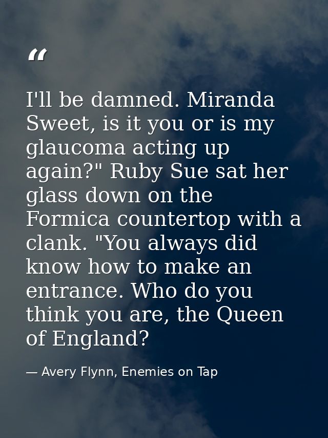 I'll be damned. Miranda Sweet, is it you or is my glaucoma acting up again?" Ruby Sue sat her glass down on the Formica  — Avery Flynn, Enemies on Tap