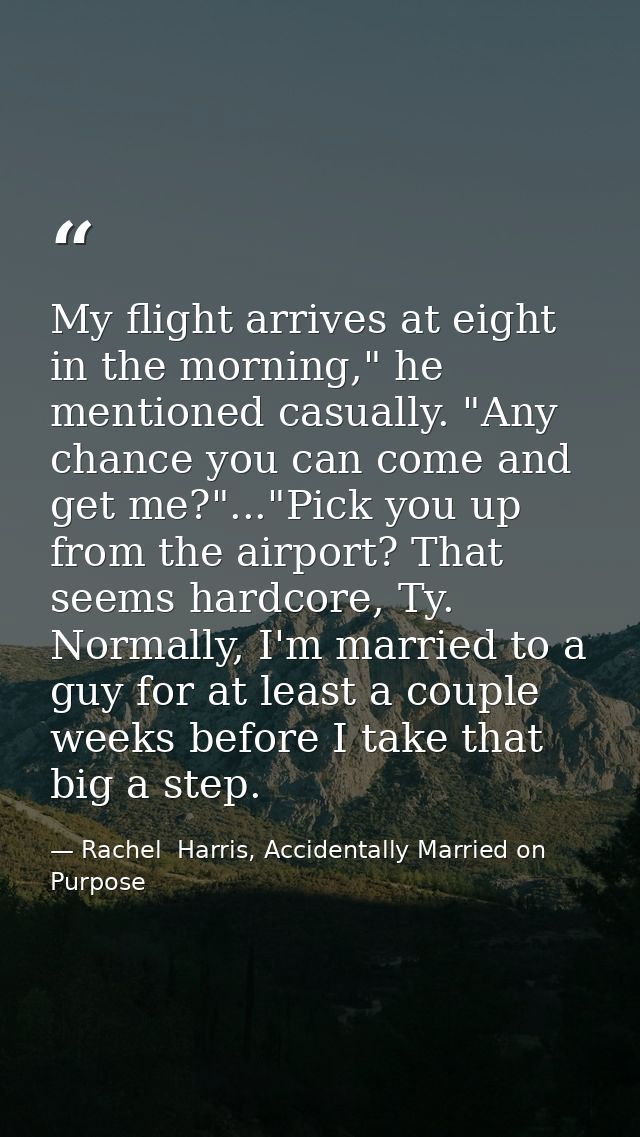 My flight arrives at eight in the morning," he mentioned casually. "Any chance you can come and get me?"..."Pick you up  — Rachel  Harris, Accidentally Married on Purpose
