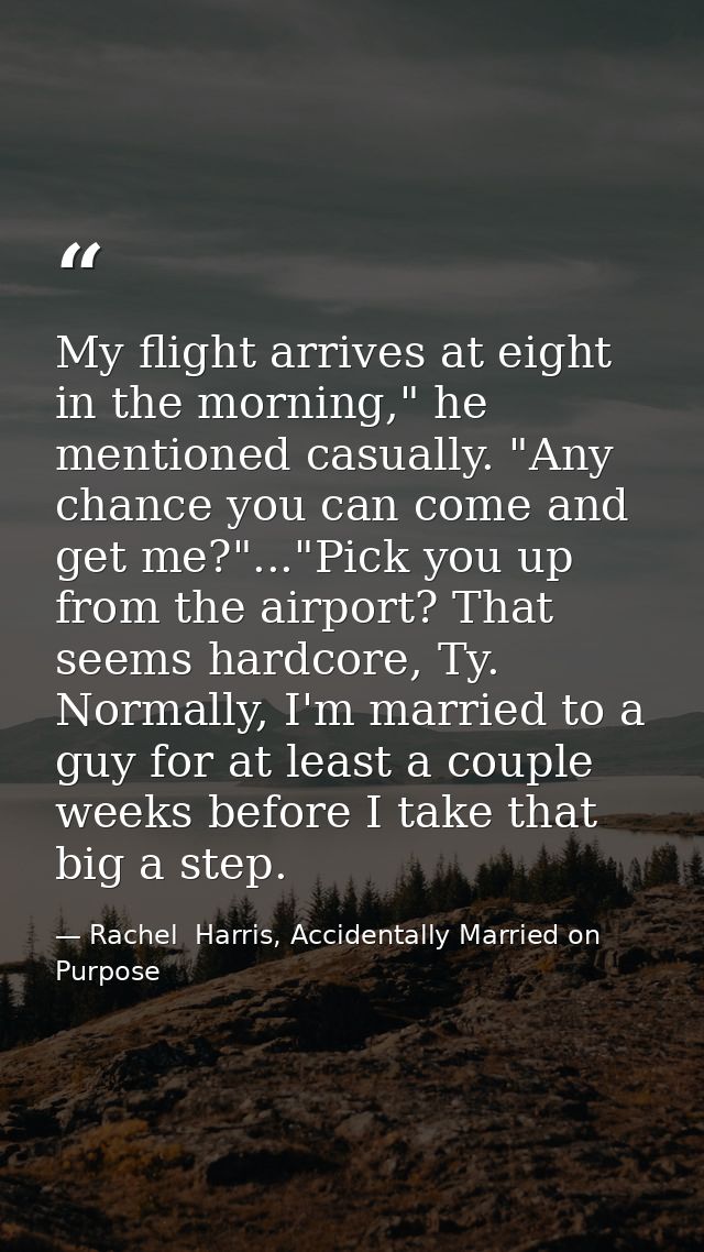 My flight arrives at eight in the morning," he mentioned casually. "Any chance you can come and get me?"..."Pick you up  — Rachel  Harris, Accidentally Married on Purpose