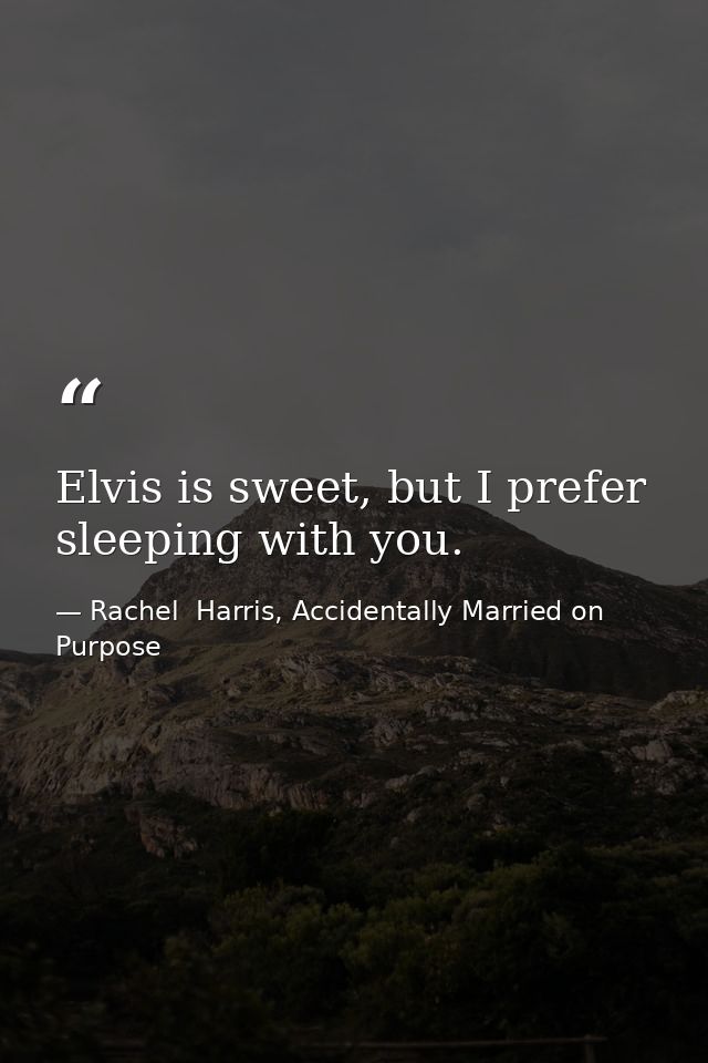 Elvis is sweet, but I prefer sleeping with you. — Rachel  Harris, Accidentally Married on Purpose