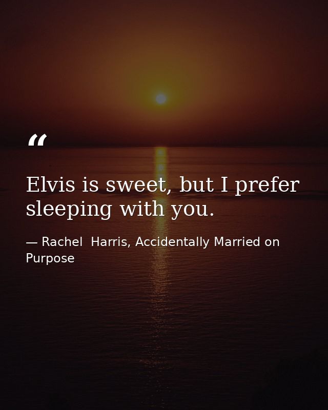 Elvis is sweet, but I prefer sleeping with you. — Rachel  Harris, Accidentally Married on Purpose