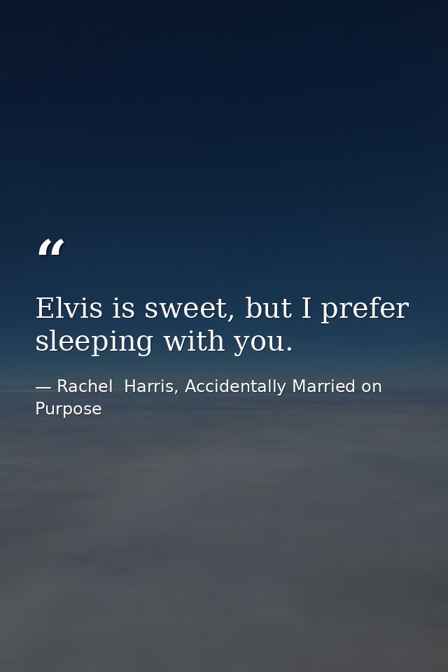 Elvis is sweet, but I prefer sleeping with you. — Rachel  Harris, Accidentally Married on Purpose