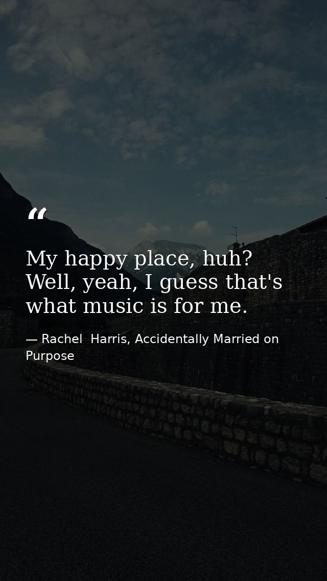 My happy place, huh? Well, yeah, I guess that's what music is for me. — Rachel  Harris, Accidentally Married on Purpose