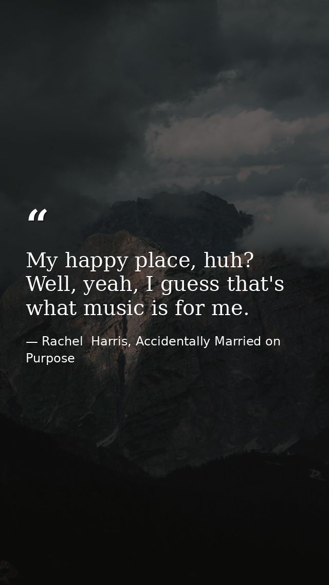 My happy place, huh? Well, yeah, I guess that's what music is for me. — Rachel  Harris, Accidentally Married on Purpose