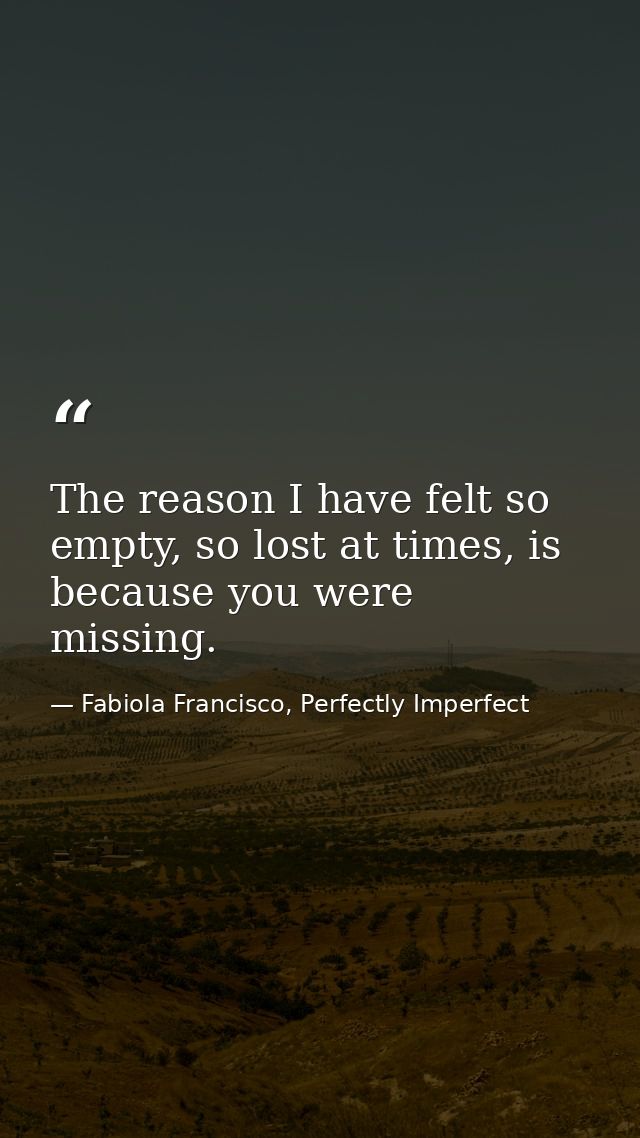 The reason I have felt so empty, so lost at times, is because you were missing. — Fabiola Francisco, Perfectly Imperfect