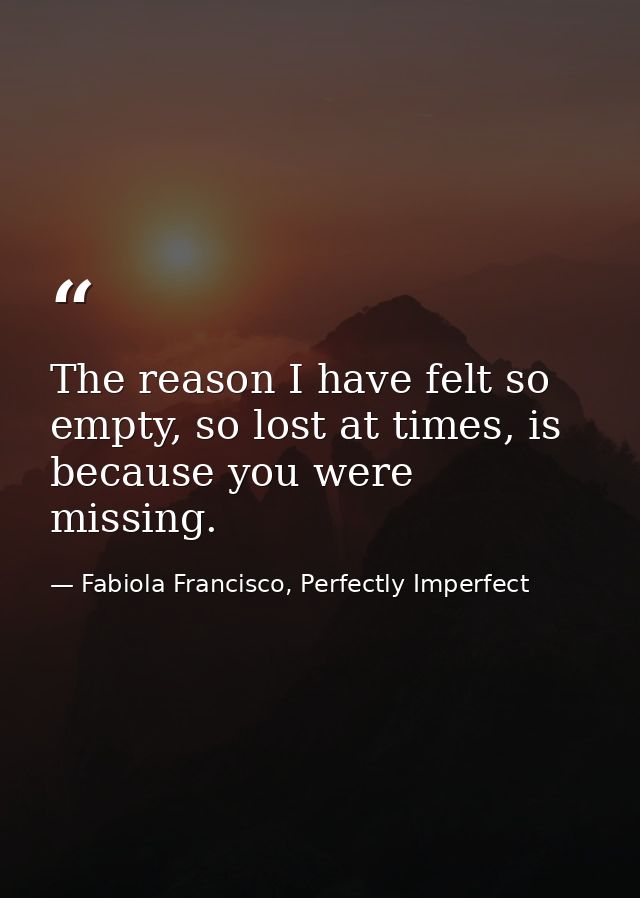 The reason I have felt so empty, so lost at times, is because you were missing. — Fabiola Francisco, Perfectly Imperfect