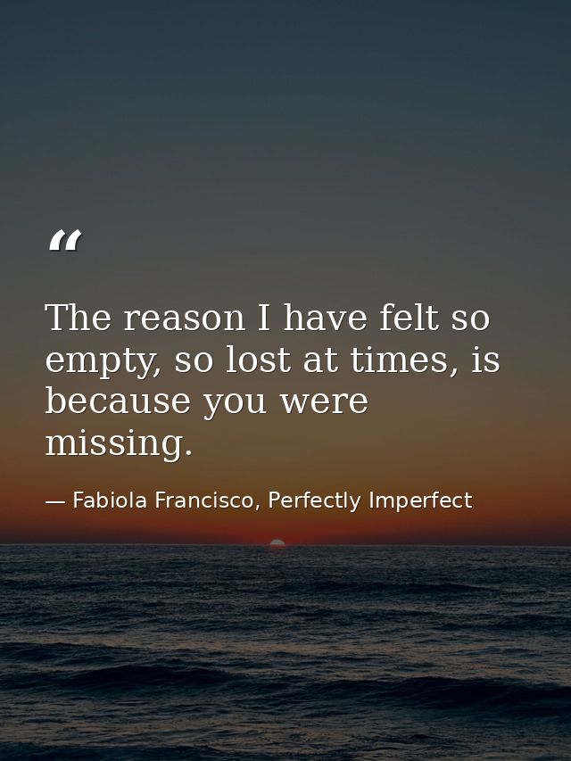 The reason I have felt so empty, so lost at times, is because you were missing. — Fabiola Francisco, Perfectly Imperfect