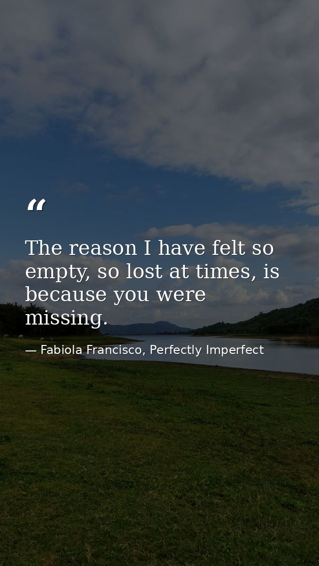 The reason I have felt so empty, so lost at times, is because you were missing. — Fabiola Francisco, Perfectly Imperfect