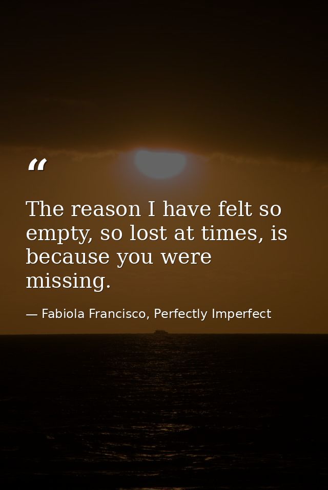 The reason I have felt so empty, so lost at times, is because you were missing. — Fabiola Francisco, Perfectly Imperfect