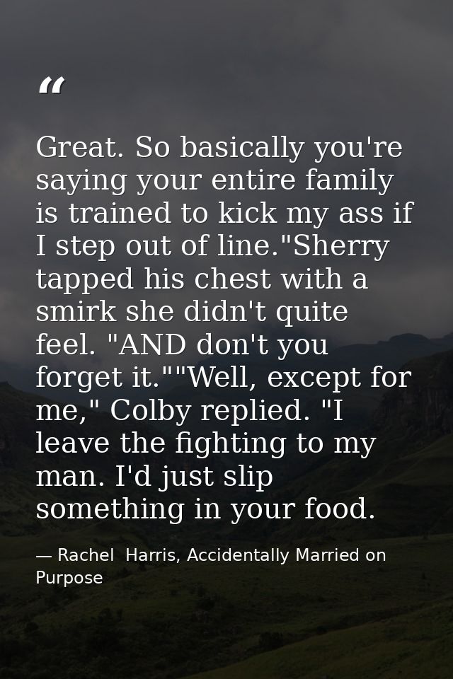 Great. So basically you're saying your entire family is trained to kick my ass if I step out of line."Sherry tapped his  — Rachel  Harris, Accidentally Married on Purpose