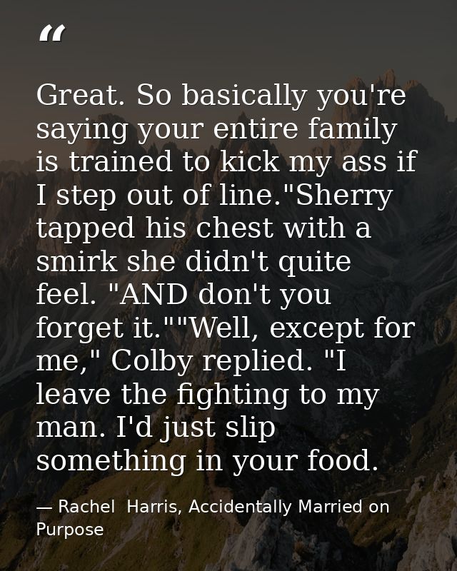 Great. So basically you're saying your entire family is trained to kick my ass if I step out of line."Sherry tapped his  — Rachel  Harris, Accidentally Married on Purpose