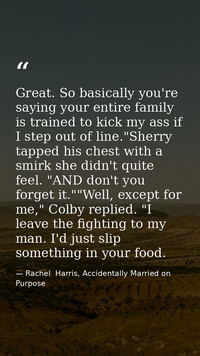Great. So basically you're saying your entire family is trained to kick my ass if I step out of line."Sherry tapped his  — Rachel  Harris, Accidentally Married on Purpose