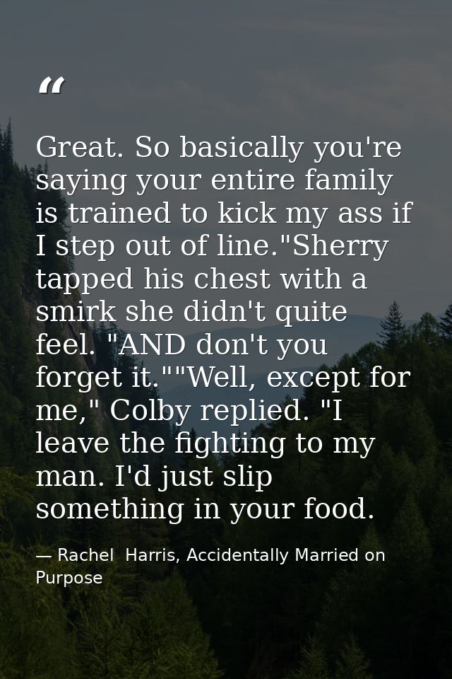 Great. So basically you're saying your entire family is trained to kick my ass if I step out of line."Sherry tapped his  — Rachel  Harris, Accidentally Married on Purpose
