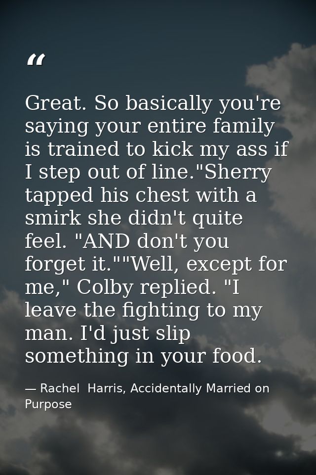 Great. So basically you're saying your entire family is trained to kick my ass if I step out of line."Sherry tapped his  — Rachel  Harris, Accidentally Married on Purpose