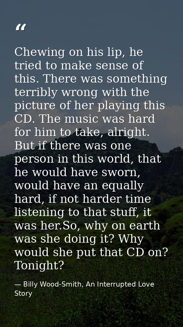 Chewing on his lip, he tried to make sense of this. There was something terribly wrong with the picture of her playing t — Billy Wood-Smith, An Interrupted Love Story