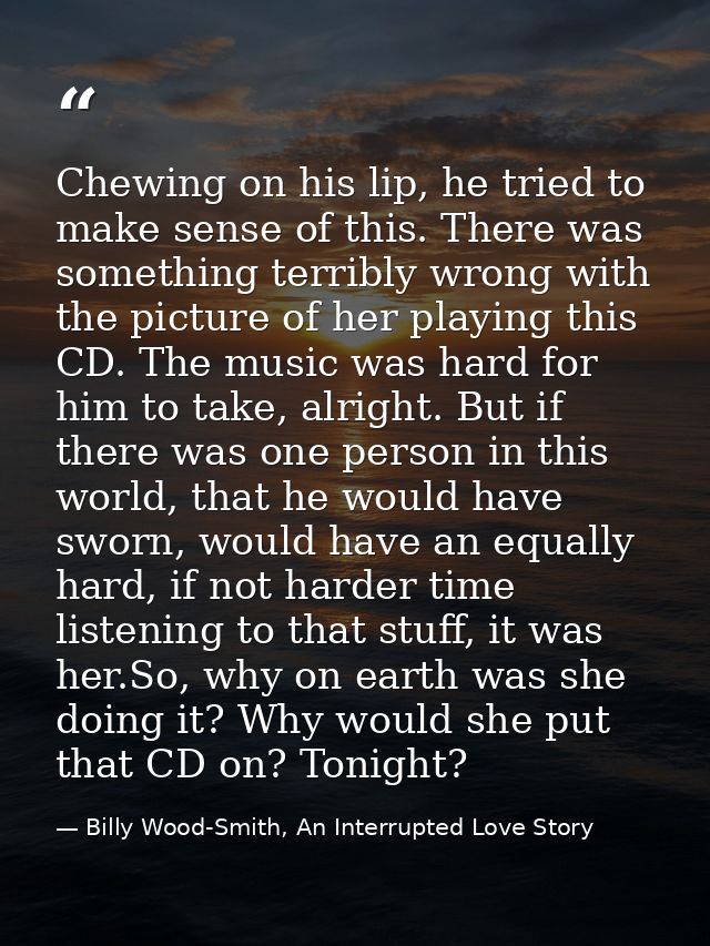 Chewing on his lip, he tried to make sense of this. There was something terribly wrong with the picture of her playing t — Billy Wood-Smith, An Interrupted Love Story