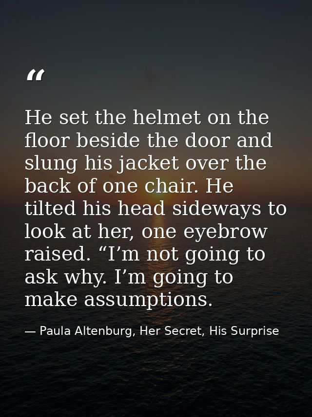 He set the helmet on the floor beside the door and slung his jacket over the back of one chair. He tilted his head sidew — Paula Altenburg, Her Secret, His Surprise