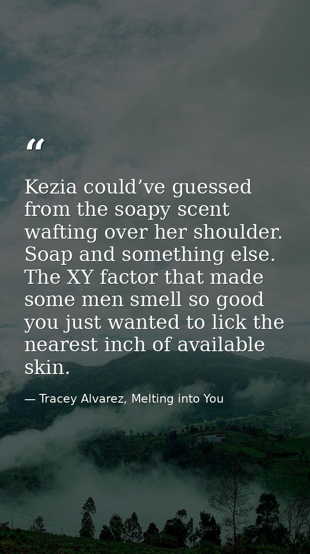 Kezia could’ve guessed from the soapy scent wafting over her shoulder. Soap and something else. The XY factor that made  — Tracey Alvarez, Melting into You