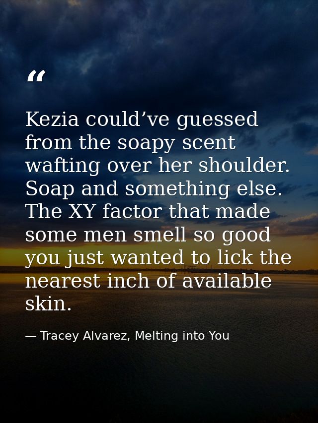 Kezia could’ve guessed from the soapy scent wafting over her shoulder. Soap and something else. The XY factor that made  — Tracey Alvarez, Melting into You