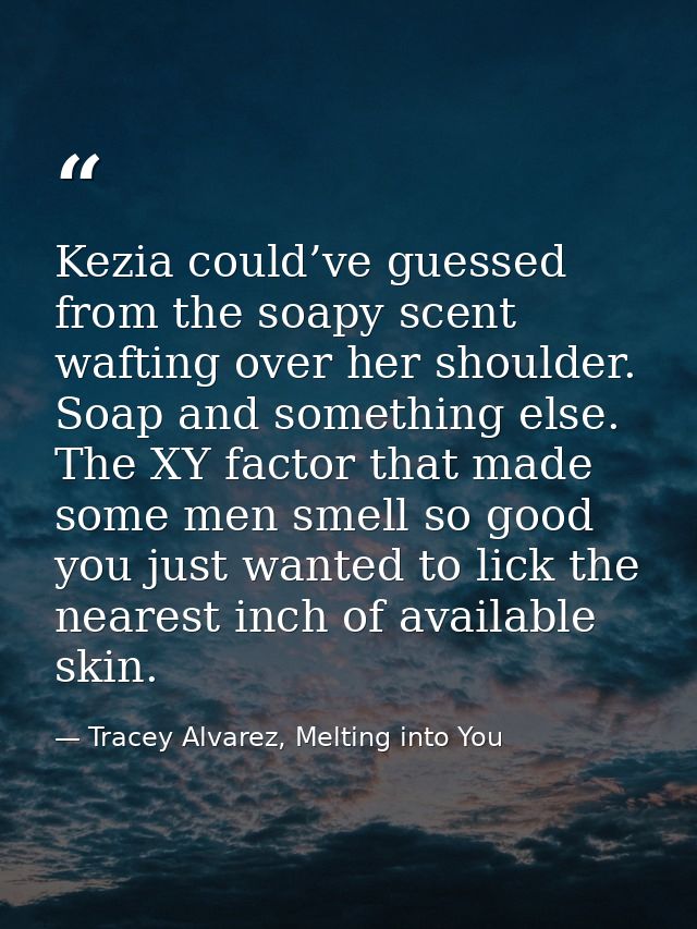 Kezia could’ve guessed from the soapy scent wafting over her shoulder. Soap and something else. The XY factor that made  — Tracey Alvarez, Melting into You