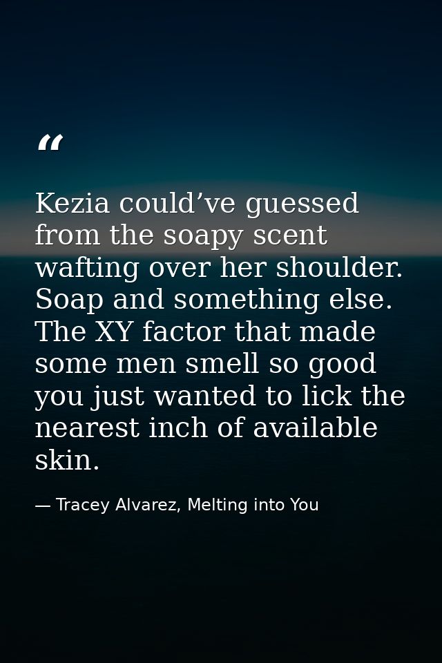 Kezia could’ve guessed from the soapy scent wafting over her shoulder. Soap and something else. The XY factor that made  — Tracey Alvarez, Melting into You