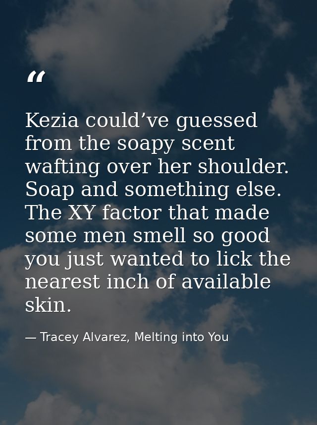 Kezia could’ve guessed from the soapy scent wafting over her shoulder. Soap and something else. The XY factor that made  — Tracey Alvarez, Melting into You