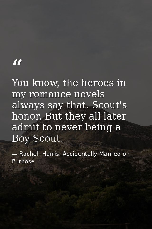 You know, the heroes in my romance novels always say that. Scout's honor. But they all later admit to never being a Boy  — Rachel  Harris, Accidentally Married on Purpose
