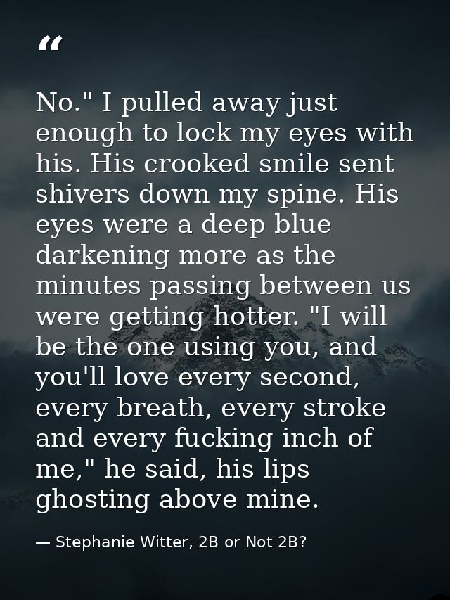 No." I pulled away just enough to lock my eyes with his. His crooked smile sent shivers down my spine. His eyes were a d — Stephanie Witter, 2B or Not 2B?