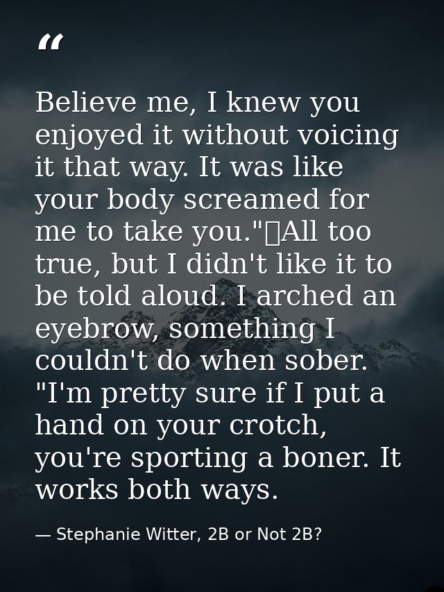 Believe me, I knew you enjoyed it without voicing it that way. It was like your body screamed for me to take you."	All t — Stephanie Witter, 2B or Not 2B?