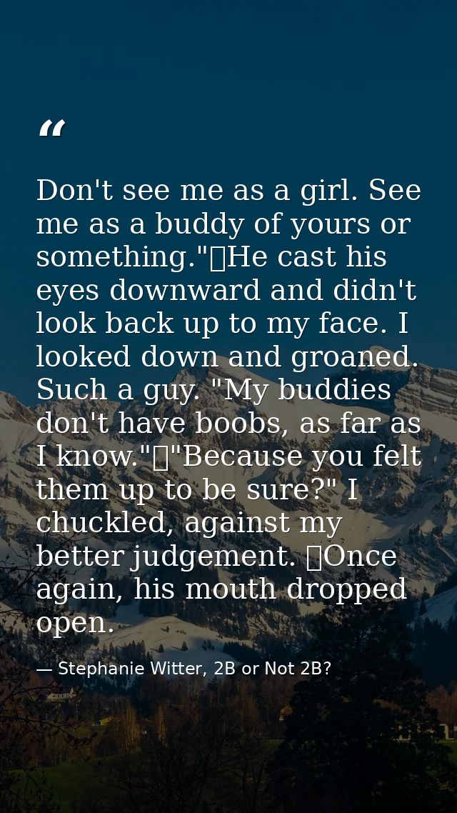 Don't see me as a girl. See me as a buddy of yours or something."	He cast his eyes downward and didn't look back up to m — Stephanie Witter, 2B or Not 2B?