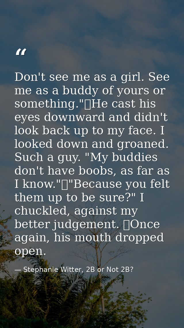Don't see me as a girl. See me as a buddy of yours or something."	He cast his eyes downward and didn't look back up to m — Stephanie Witter, 2B or Not 2B?