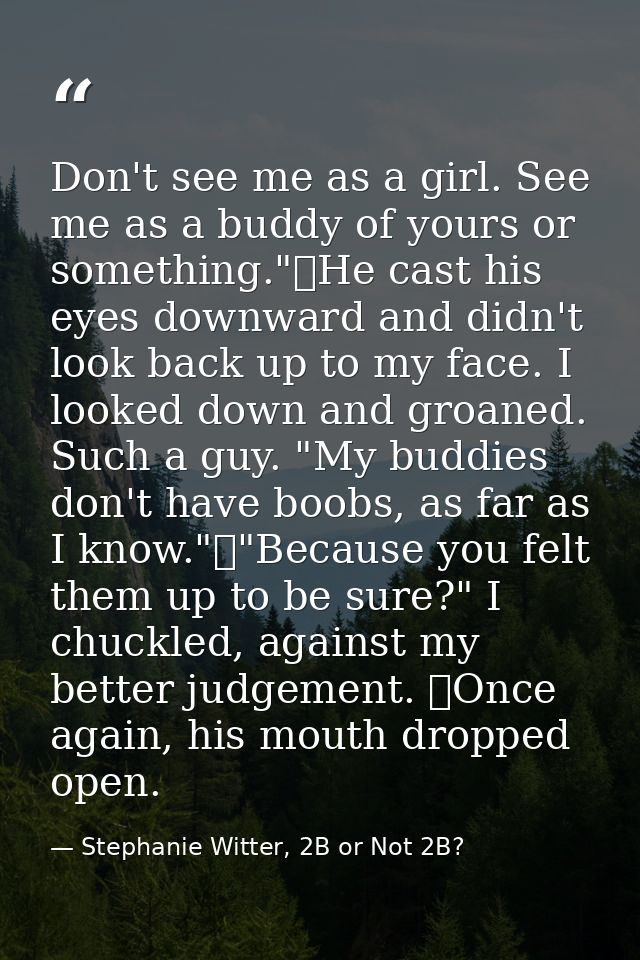 Don't see me as a girl. See me as a buddy of yours or something."	He cast his eyes downward and didn't look back up to m — Stephanie Witter, 2B or Not 2B?