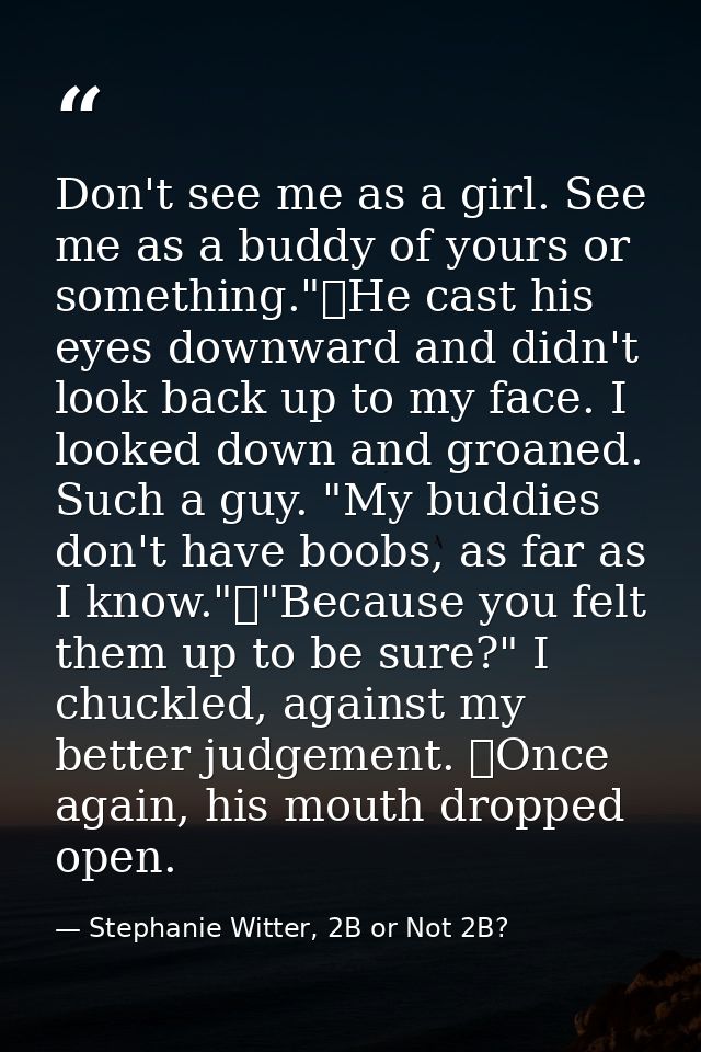 Don't see me as a girl. See me as a buddy of yours or something."	He cast his eyes downward and didn't look back up to m — Stephanie Witter, 2B or Not 2B?
