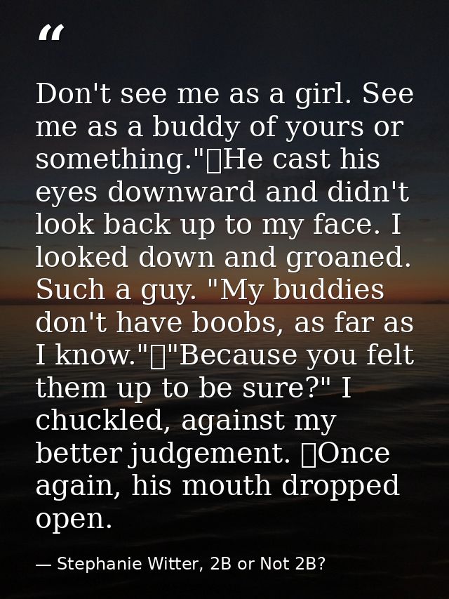 Don't see me as a girl. See me as a buddy of yours or something."	He cast his eyes downward and didn't look back up to m — Stephanie Witter, 2B or Not 2B?