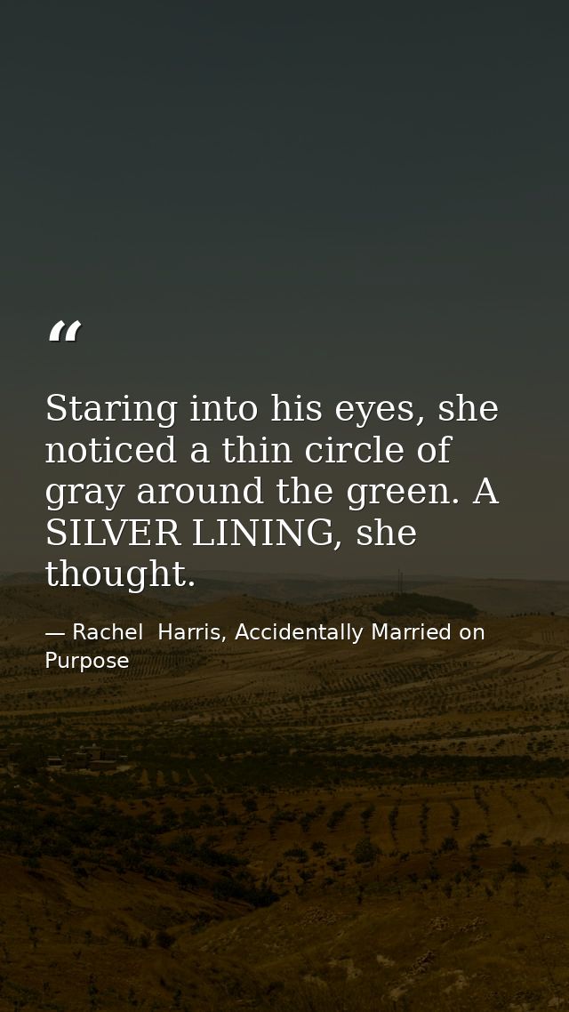 Staring into his eyes, she noticed a thin circle of gray around the green. A SILVER LINING, she thought. — Rachel  Harris, Accidentally Married on Purpose