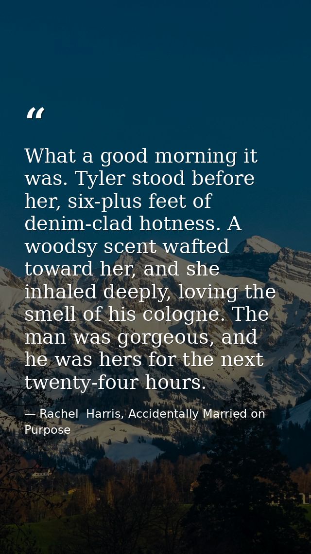 What a good morning it was. Tyler stood before her, six-plus feet of denim-clad hotness. A woodsy scent wafted toward he — Rachel  Harris, Accidentally Married on Purpose