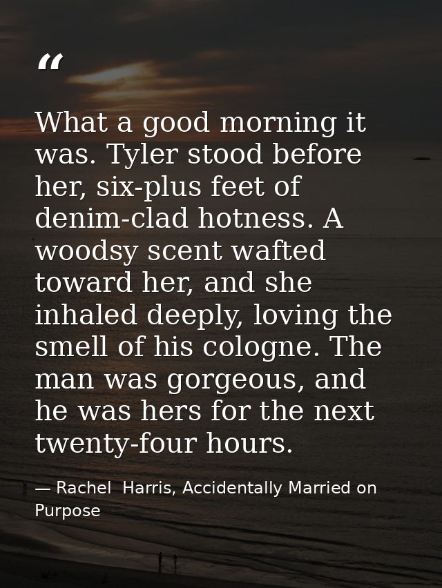 What a good morning it was. Tyler stood before her, six-plus feet of denim-clad hotness. A woodsy scent wafted toward he — Rachel  Harris, Accidentally Married on Purpose