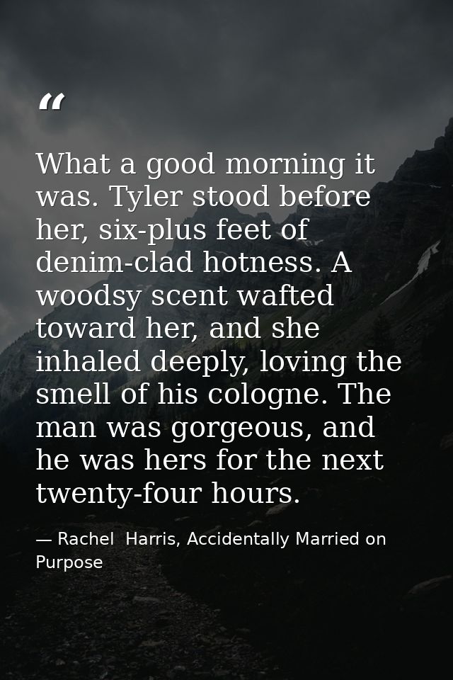 What a good morning it was. Tyler stood before her, six-plus feet of denim-clad hotness. A woodsy scent wafted toward he — Rachel  Harris, Accidentally Married on Purpose