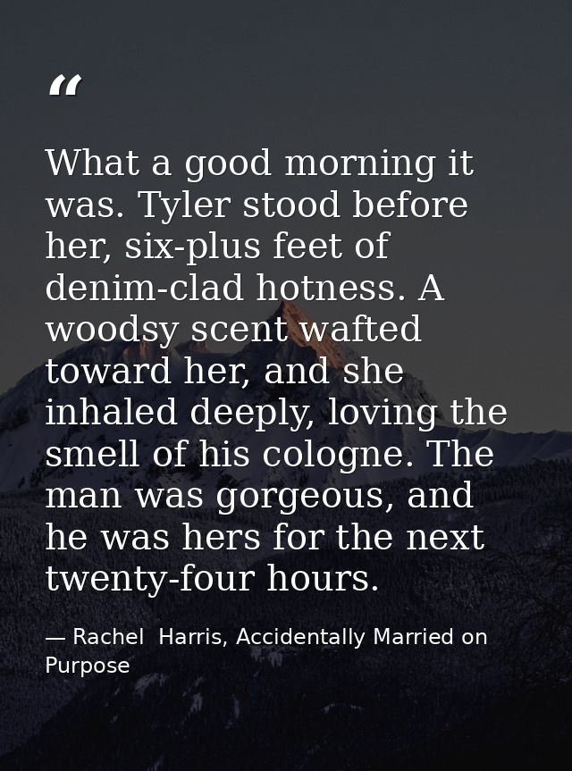 What a good morning it was. Tyler stood before her, six-plus feet of denim-clad hotness. A woodsy scent wafted toward he — Rachel  Harris, Accidentally Married on Purpose
